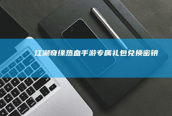 江湖奇缘：热血手游专属礼包兑换密钥