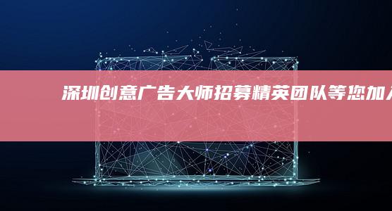 深圳创意广告大师招募：精英团队等您加入